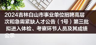 2024吉林白山市事业单位招聘高层次和急需紧缺人才公告（1号）第三批 拟进入体检、考察环节人员及其成绩公示