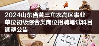 2024山东省黄三角农高区事业单位初级综合类岗位招聘笔试科目调整公告