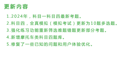 更新内容：1.2024年，科目一科目四最新考题。2.科目四，全真模拟（模拟考试）更新为10题多选题。3.强化练习功能重新筛选难题错题更新部分考题。4.新增满分考试专用题库，摩托车类科目四题库。5.修复了一些已知的问题和用户体验优化。