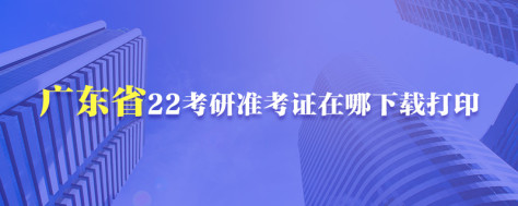 广东省22考研准考证在哪下载打印