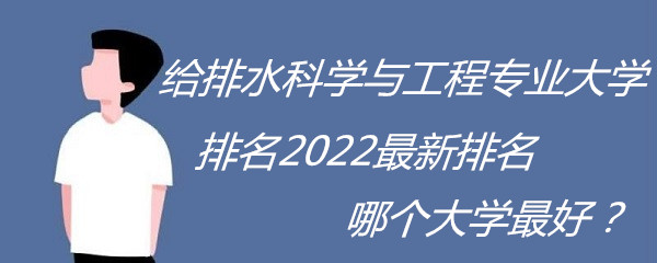 给排水科学与工程专业大学排名2023最新排名,哪个大学最好？