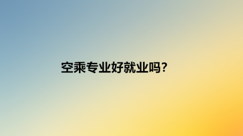 空乘专业怎么样好就业吗？空乘专业的就业前景如何？