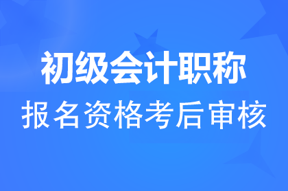 2024初级会计职称报名资格考后审核方式和审核政策汇总