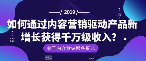  如何通过内容营销驱动产品新增长获得千万级收入？