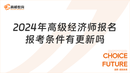 24年高级经济师报名报考条件有更新吗_高顿教育